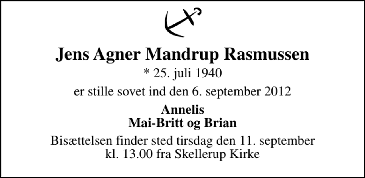<p>Jens Agner Mandrup Rasmussen<br />* 25. juli 1940<br />er stille sovet ind den 6. september 2012<br />Annelis Mai-Britt og Brian<br />Bisættelsen finder sted tirsdag den 11. september kl. 13.00 fra Skellerup Kirke</p>