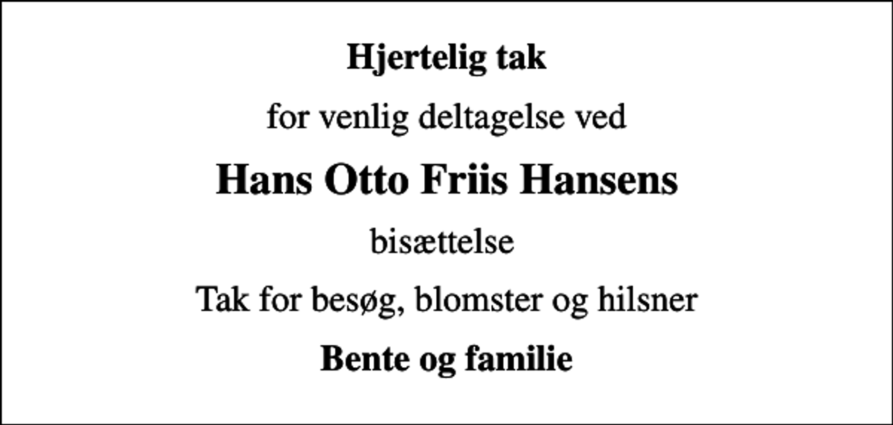 <p>Hjertelig tak<br />for venlig deltagelse ved<br />Hans Otto Friis Hansens<br />bisættelse<br />Tak for besøg, blomster og hilsner<br />Bente og familie</p>