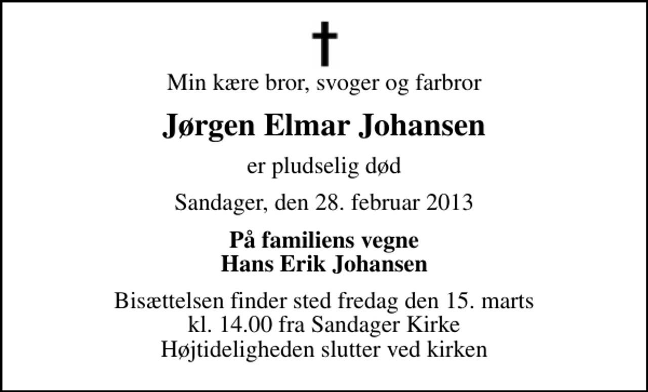 <p>Min kære bror, svoger og farbror<br />Jørgen Elmar Johansen<br />er pludselig død<br />Sandager, den 28. februar 2013<br />På familiens vegne Hans Erik Johansen<br />Bisættelsen finder sted fredag den 15. marts kl. 14.00 fra Sandager Kirke Højtideligheden slutter ved kirken</p>