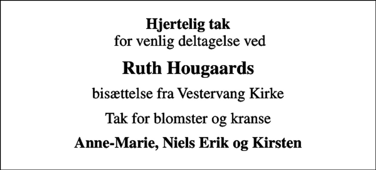 <p><em>Hjertelig tak</em> for venlig deltagelse ved<br />Ruth Hougaards<br />bisættelse fra Vestervang Kirke<br />Tak for blomster og kranse<br />Anne-Marie, Niels Erik og Kirsten</p>