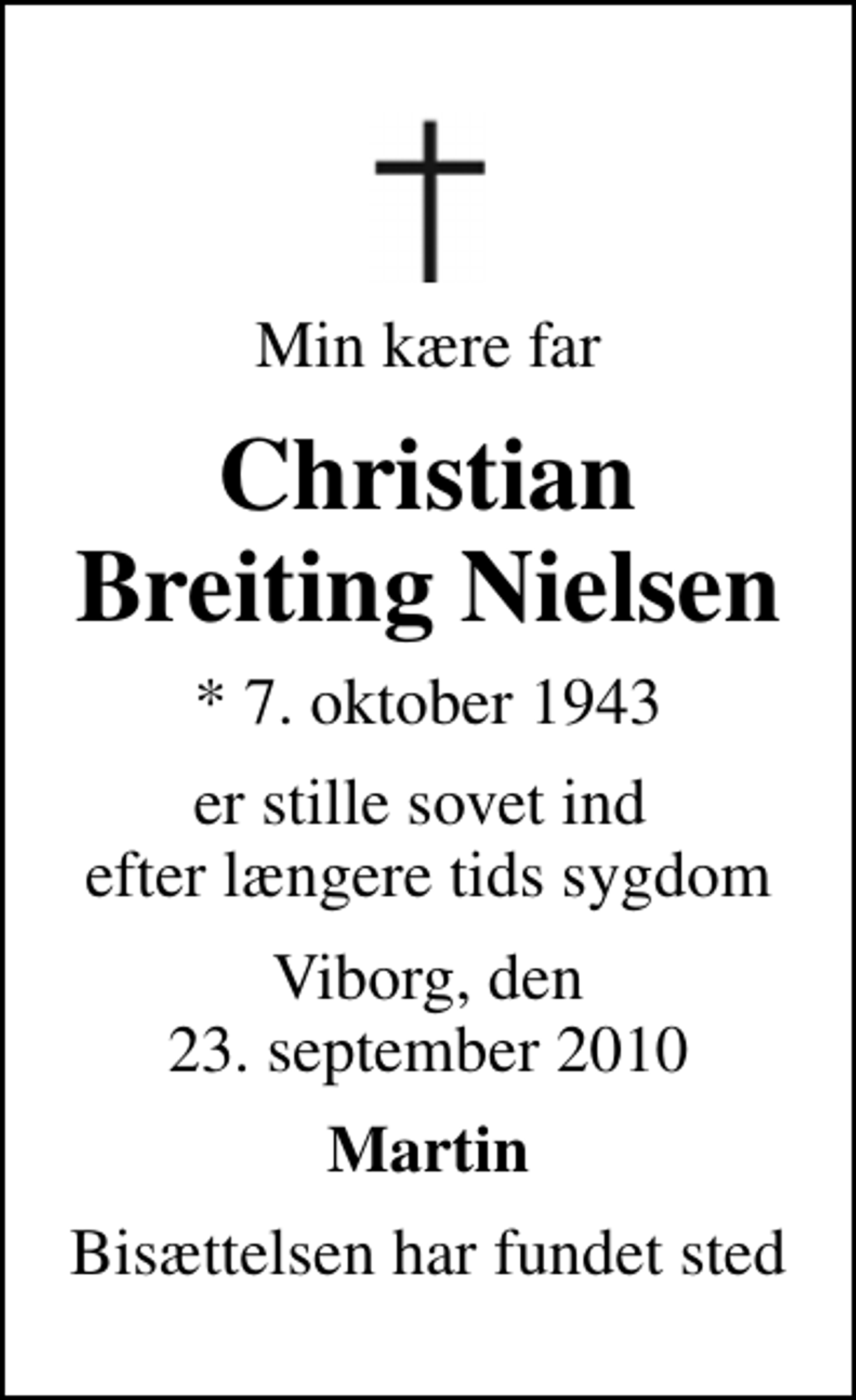 <p>Min kære far<br />Christian Breiting Nielsen<br />* 7. oktober 1943<br />er stille sovet ind efter længere tids sygdom<br />Viborg, den 23. september 2010<br />Martin<br />Bisættelsen har fundet sted</p>