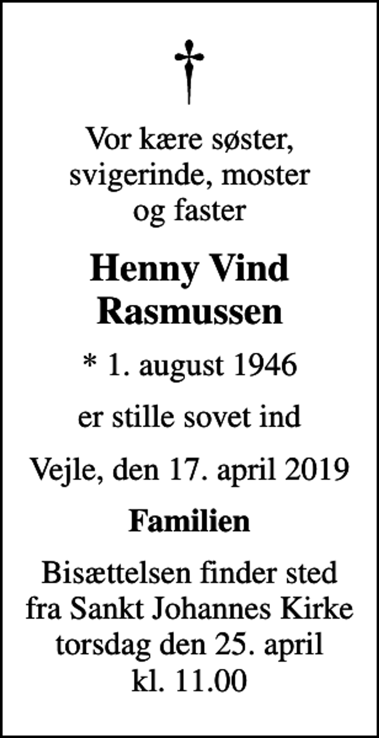 <p>Vor kære søster, svigerinde, moster og faster<br />Henny Vind Rasmussen<br />* 1. august 1946<br />er stille sovet ind<br />Vejle, den 17. april 2019<br />Familien<br />Bisættelsen finder sted fra Sankt Johannes Kirke torsdag den 25. april kl. 11.00</p>