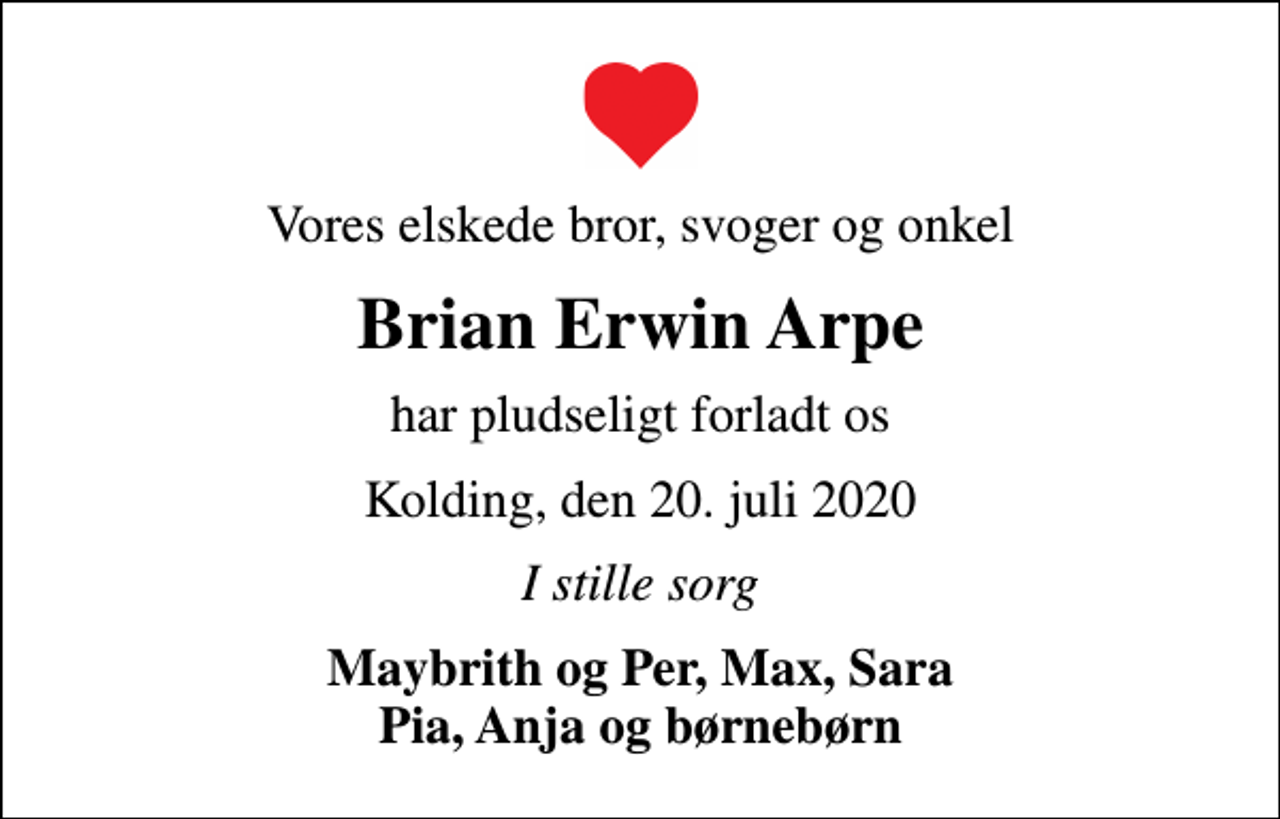 <p>Vores elskede bror, svoger og onkel<br />Brian Erwin Arpe<br />har pludseligt forladt os<br />Kolding, den 20. juli 2020<br />I stille sorg<br />Maybrith og Per, Max, Sara Pia, Anja og børnebørn</p>