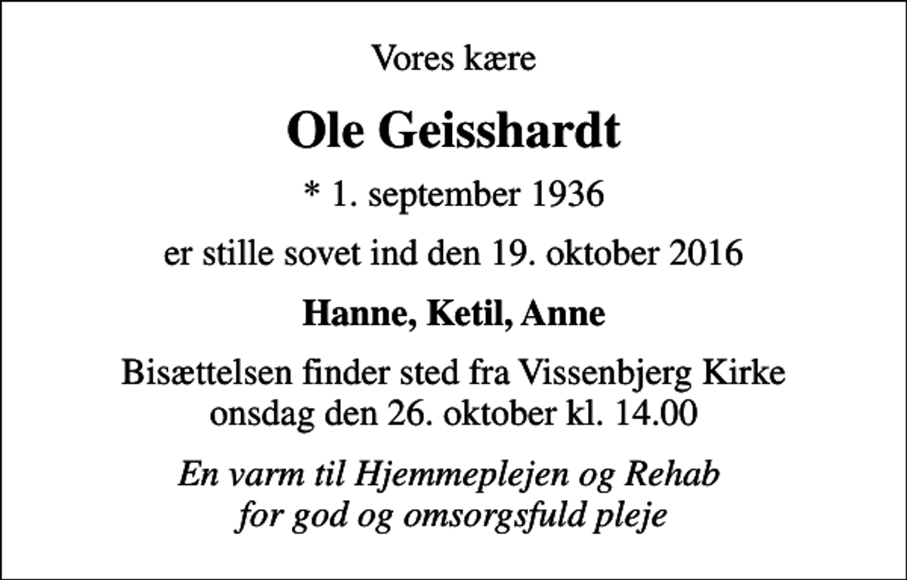 <p>Vores kære<br />Ole Geisshardt<br />* 1. september 1936<br />er stille sovet ind den 19. oktober 2016<br />Hanne, Ketil, Anne<br />Bisættelsen finder sted fra Vissenbjerg Kirke onsdag den 26. oktober kl. 14.00<br />En varm til Hjemmeplejen og Rehab for god og omsorgsfuld pleje</p>