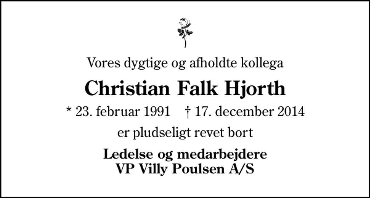 <p>Vores dygtige og afholdte kollega<br />Christian Falk Hjorth<br />* 23. februar 1991 ✝ 17. december 2014<br />er pludseligt revet bort<br />Ledelse og medarbejdere VP Villy Poulsen A/S</p>