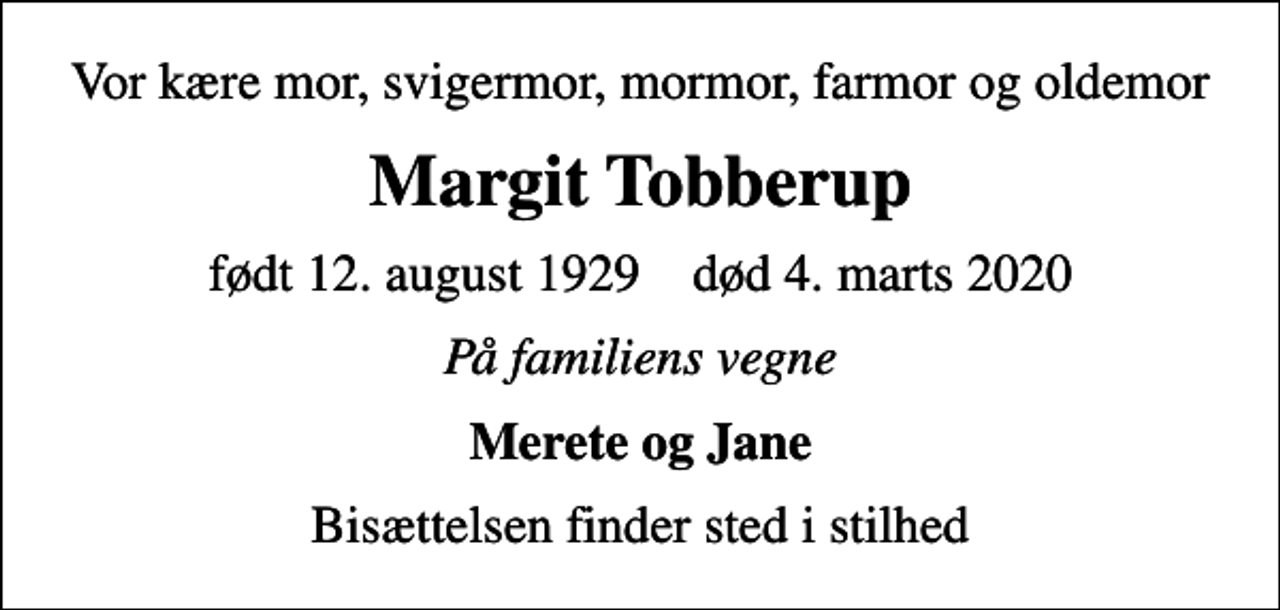 <p>Vor kære mor, svigermor, mormor, farmor og oldemor<br />Margit Tobberup<br />født 12. august 1929 død 4. marts 2020<br />På familiens vegne<br />Merete og Jane<br />Bisættelsen finder sted i stilhed</p>