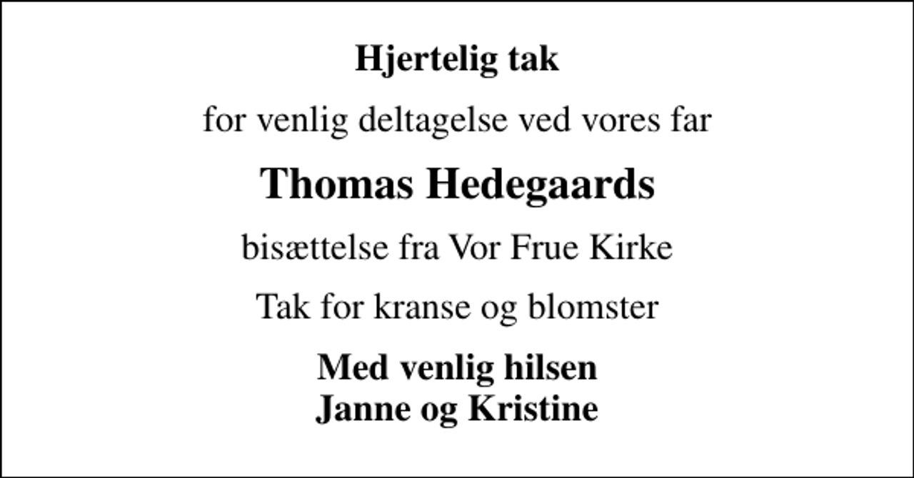 <p>Hjertelig tak<br />for venlig deltagelse ved vores far<br />Thomas Hedegaards<br />bisættelse fra Vor Frue Kirke<br />Tak for kranse og blomster<br />Med venlig hilsen Janne og Kristine</p>