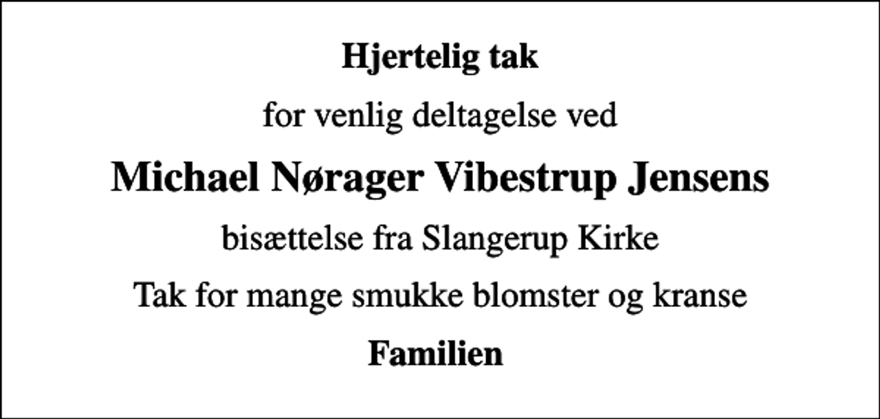 <p>Hjertelig tak<br />for venlig deltagelse ved<br />Michael Nørager Vibestrup Jensens<br />bisættelse fra Slangerup Kirke<br />Tak for mange smukke blomster og kranse<br />Familien</p>