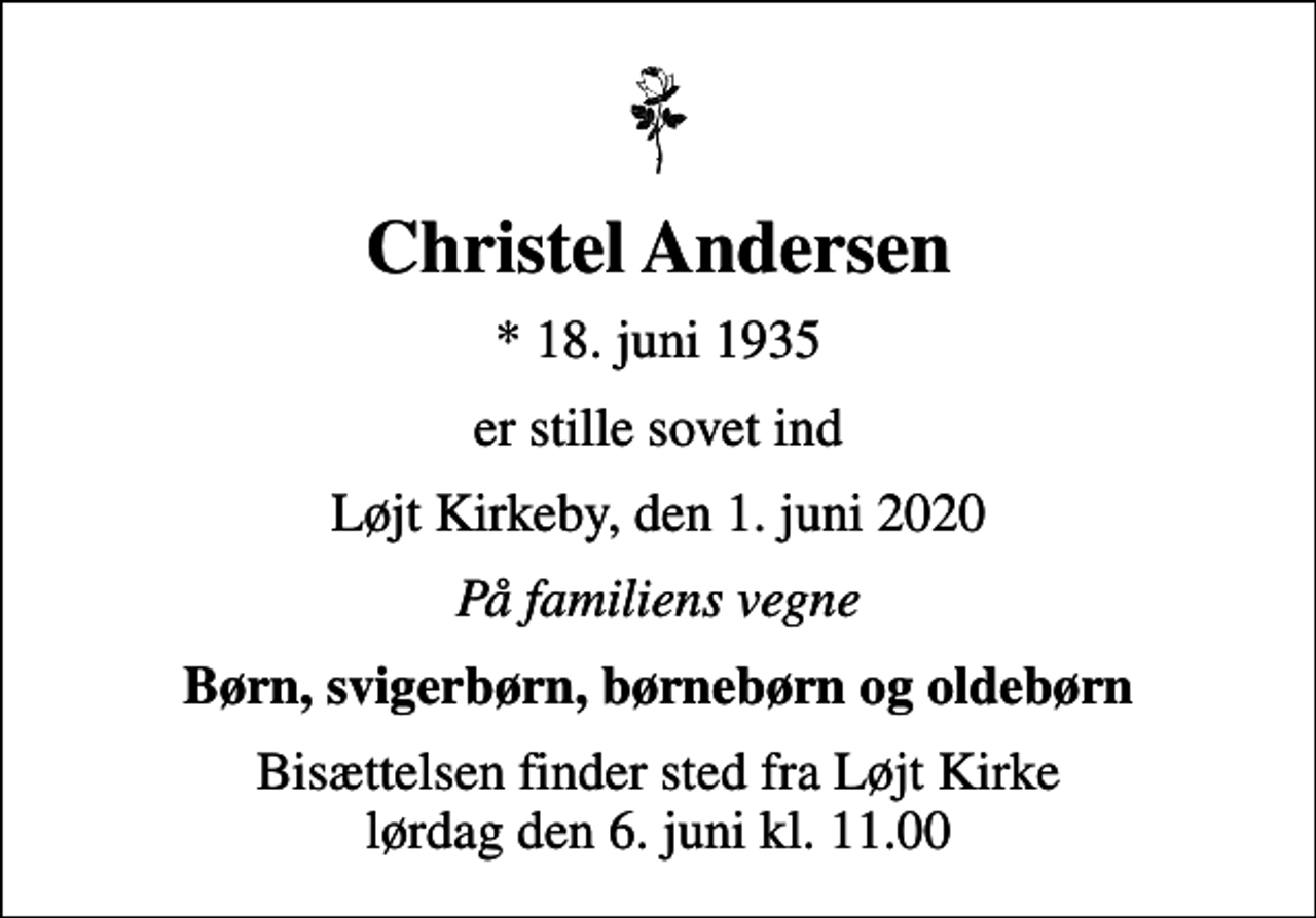 <p>Christel Andersen<br />* 18. juni 1935<br />er stille sovet ind<br />Løjt Kirkeby, den 1. juni 2020<br />På familiens vegne<br />Børn, svigerbørn, børnebørn og oldebørn<br />Bisættelsen finder sted fra Løjt Kirke lørdag den 6. juni kl. 11.00</p>