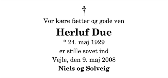 <p>Vor kære fætter og gode ven<br />Herluf Due<br />* 24. maj 1929<br />er stille sovet ind<br />Vejle, den 9. maj 2008<br />Niels og Solveig</p>