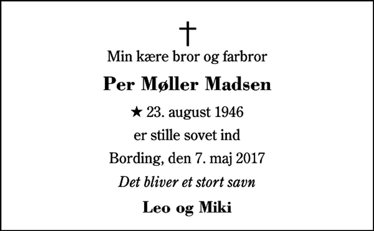 <p>Min kære bror og farbror<br />Per Møller Madsen<br />* 23. august 1946<br />er stille sovet ind<br />Bording, den 7. maj 2017<br />Det bliver et stort savn<br />Leo og Miki</p>