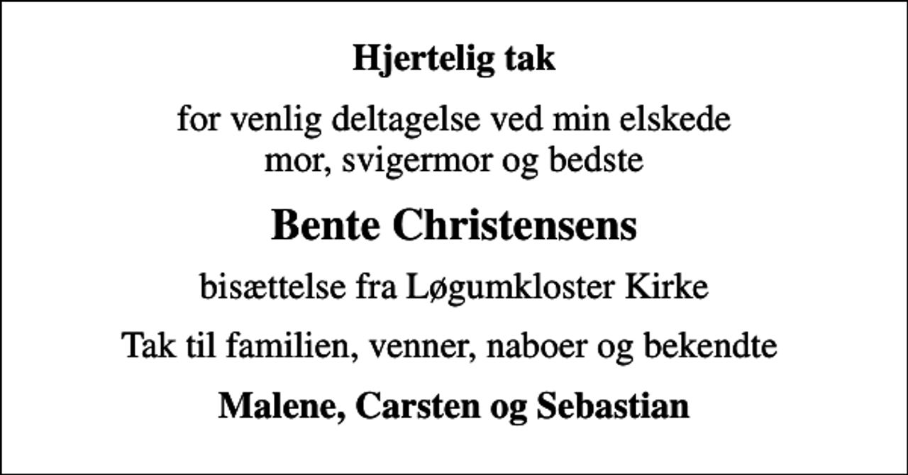 <p>Hjertelig tak<br />for venlig deltagelse ved min elskede mor, svigermor og bedste<br />Bente Christensens<br />bisættelse fra Løgumkloster Kirke<br />Tak til familien, venner, naboer og bekendte<br />Malene, Carsten og Sebastian</p>