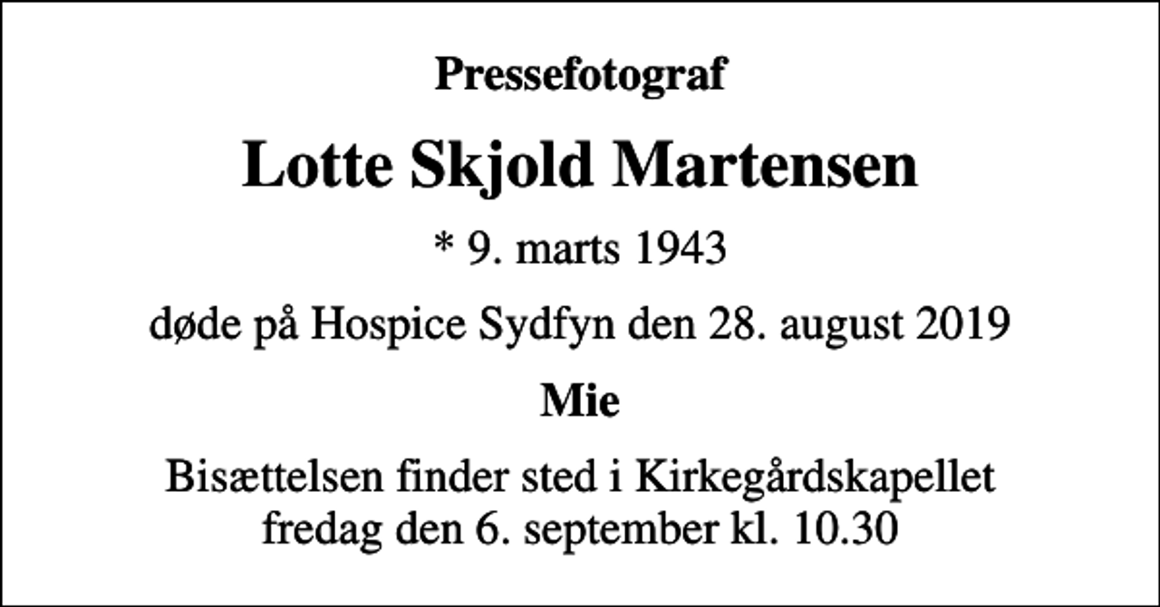 <p>Pressefotograf<br />Lotte Skjold Martensen<br />* 9. marts 1943<br />døde på Hospice Sydfyn den 28. august 2019<br />Mie<br />Bisættelsen finder sted i Kirkegårdskapellet fredag den 6. september kl. 10.30</p>
