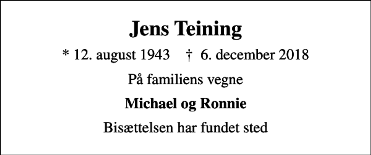 <p>Jens Teining<br />* 12. august 1943 ✝ 6. december 2018<br />På familiens vegne<br />Michael og Ronnie<br />Bisættelsen har fundet sted</p>