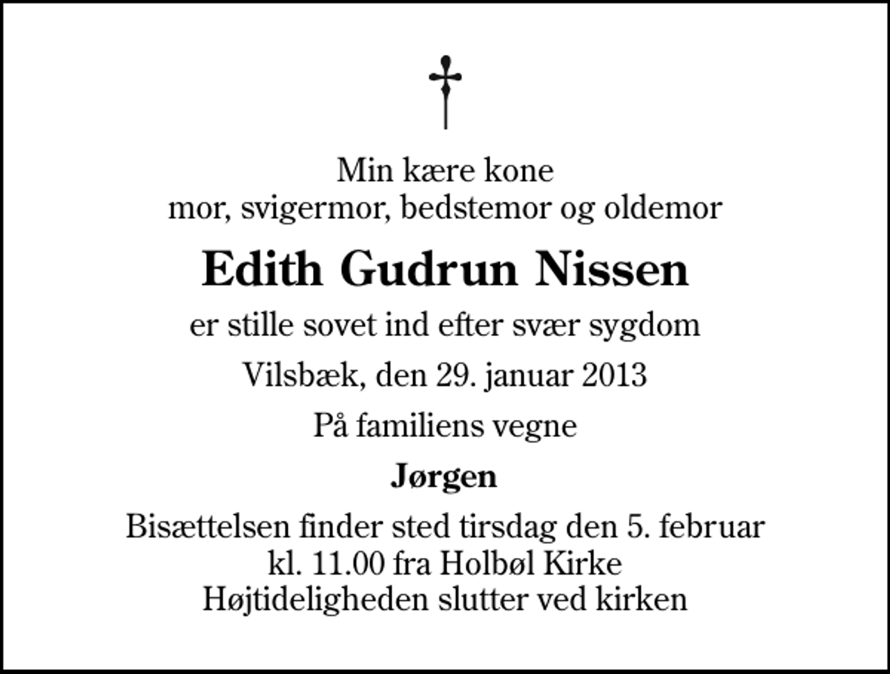 <p>Min kære kone mor, svigermor, bedstemor og oldemor<br />Edith Gudrun Nissen<br />er stille sovet ind efter svær sygdom<br />Vilsbæk, den 29. januar 2013<br />På familiens vegne<br />Jørgen<br />Bisættelsen finder sted tirsdag den 5. februar kl. 11.00 fra Holbøl Kirke Højtideligheden slutter ved kirken</p>