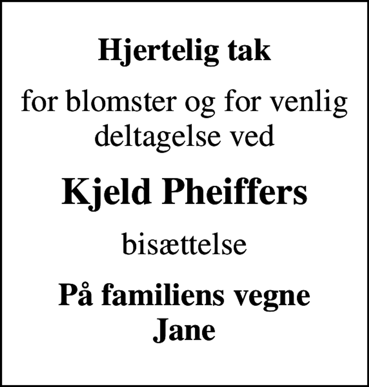<p>Hjertelig tak<br />for blomster og for venlig deltagelse ved<br />Kjeld Pheiffers<br />bisættelse<br />På familiens vegne Jane</p>