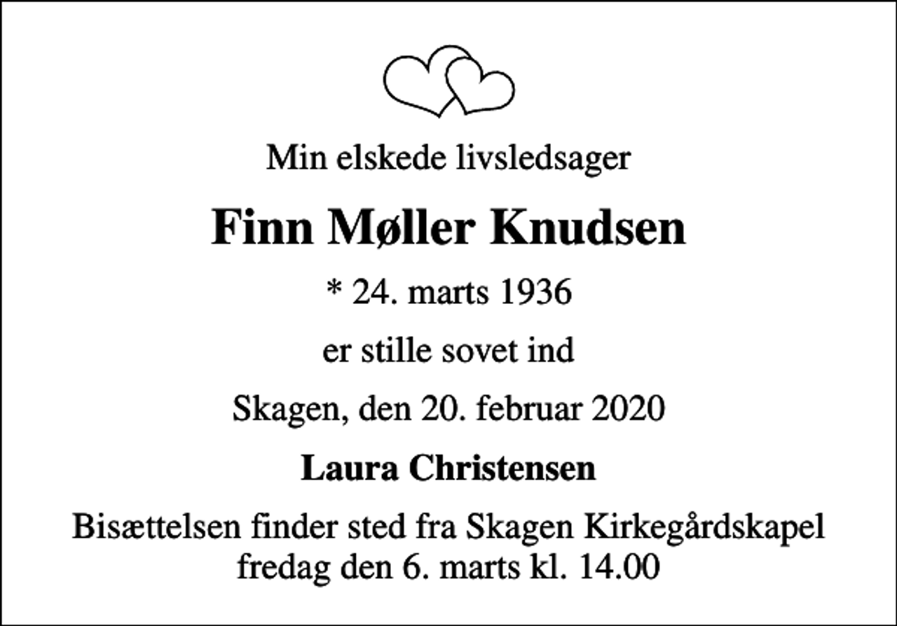 <p>Min elskede livsledsager<br />Finn Møller Knudsen<br />* 24. marts 1936<br />er stille sovet ind<br />Skagen, den 20. februar 2020<br />Laura Christensen<br />Bisættelsen finder sted fra Skagen Kirkegårdskapel fredag den 6. marts kl. 14.00</p>
