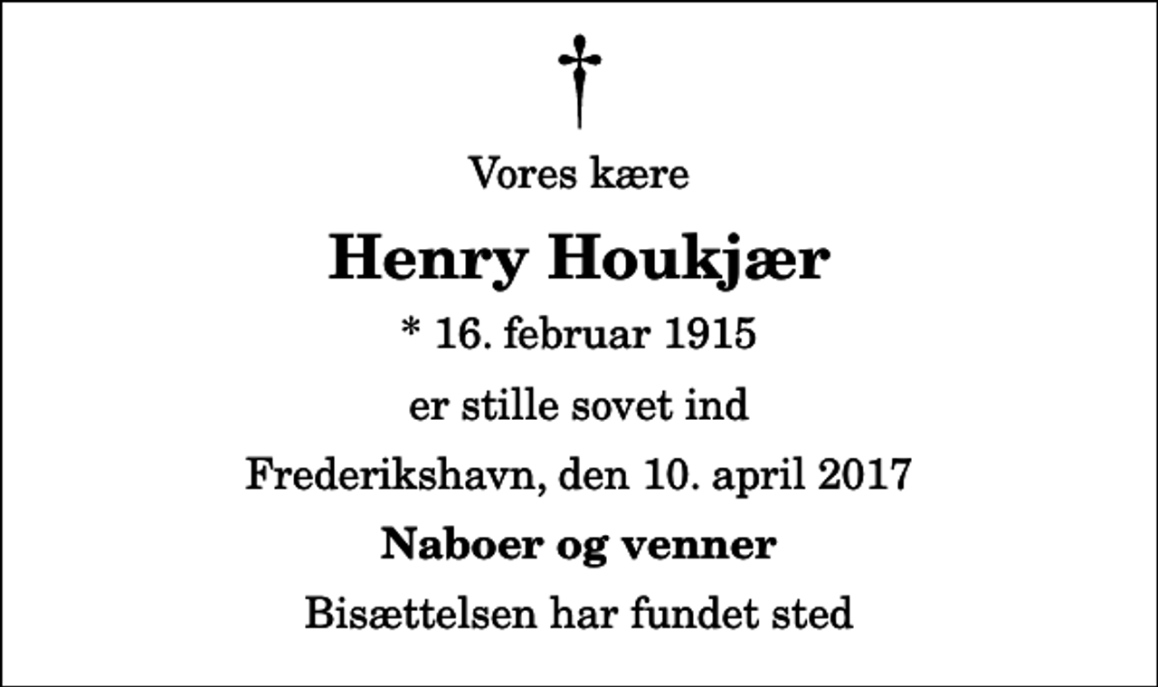 <p>Vores kære<br />Henry Houkjær<br />* 16. februar 1915<br />er stille sovet ind<br />Frederikshavn, den 10. april 2017<br />Naboer og venner<br />Bisættelsen har fundet sted</p>