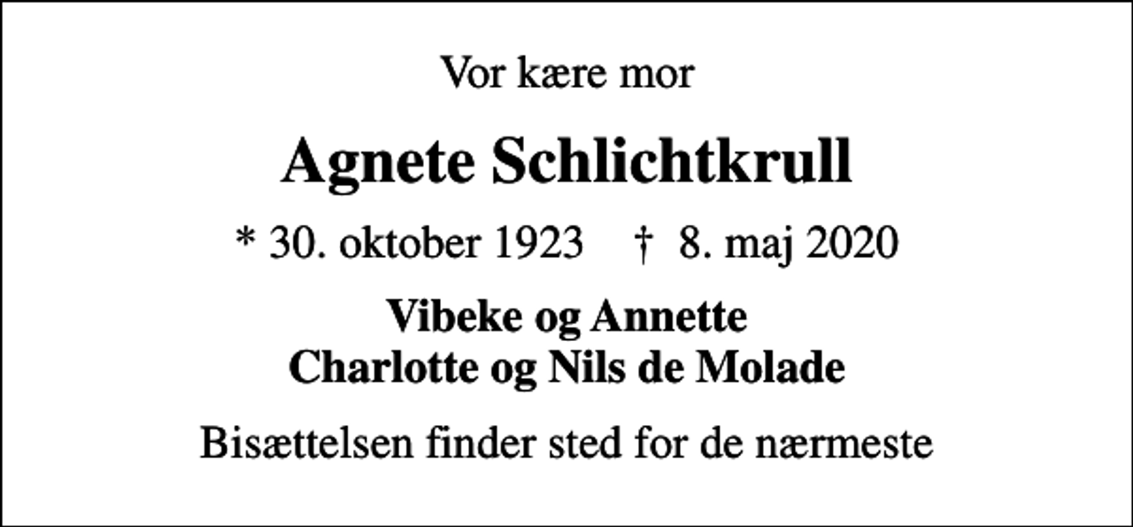 <p>Vor kære mor<br />Agnete Schlichtkrull<br />* 30. oktober 1923 ✝ 8. maj 2020<br />Vibeke og Annette Charlotte og Nils de Molade<br />Bisættelsen finder sted for de nærmeste</p>