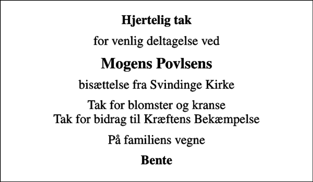 <p>Hjertelig tak<br />for venlig deltagelse ved<br />Mogens Povlsens<br />bisættelse fra Svindinge Kirke<br />Tak for blomster og kranse Tak for bidrag til Kræftens Bekæmpelse<br />På familiens vegne<br />Bente</p>