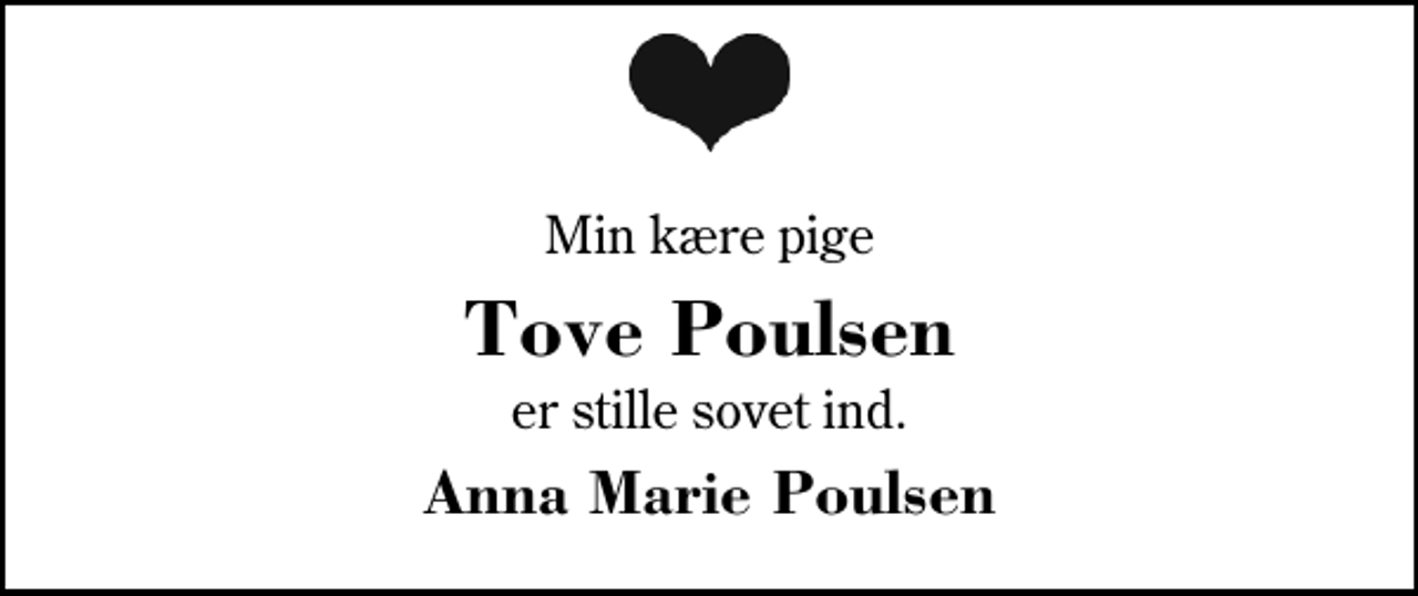 <p>Min kære pige<br />Tove Poulsen<br />er stille sovet ind.<br />Anna Marie Poulsen</p>