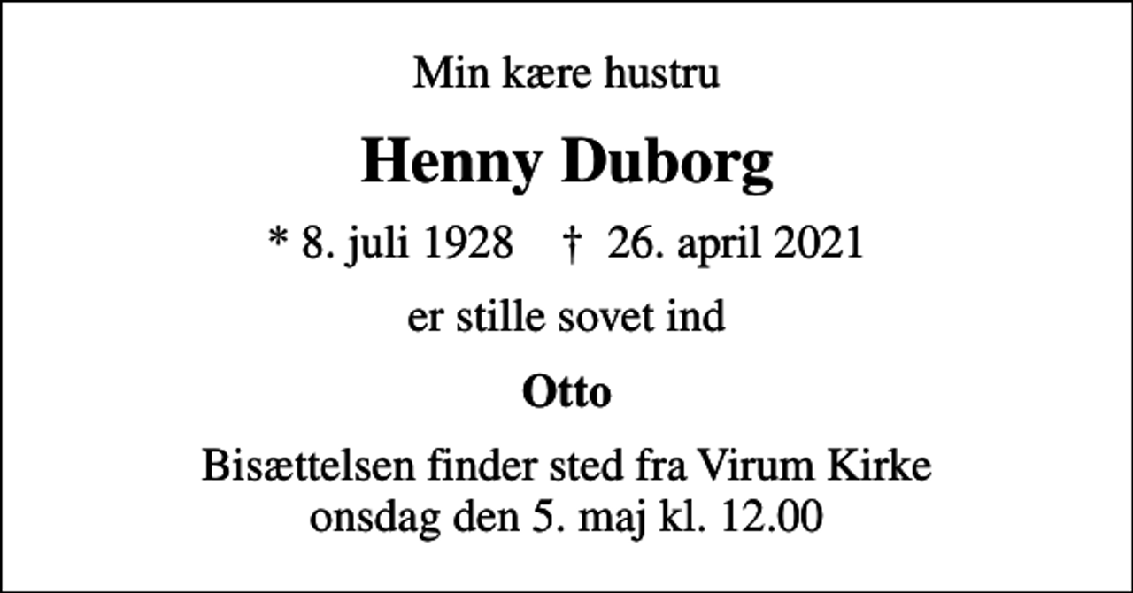 <p>Min kære hustru<br />Henny Duborg<br />* 8. juli 1928 ✝ 26. april 2021<br />er stille sovet ind<br />Otto<br />Bisættelsen finder sted fra Virum Kirke onsdag den 5. maj kl. 12.00</p>