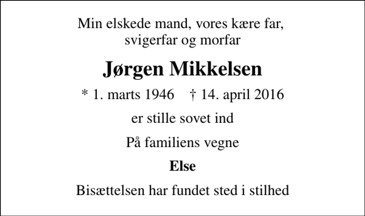 <p>Min elskede mand, vores kære far, svigerfar og morfar<br />Jørgen Mikkelsen<br />* 1. marts 1946 ✝ 14. april 2016<br />er stille sovet ind<br />På familiens vegne<br />Else<br />Bisættelsen har fundet sted i stilhed</p>