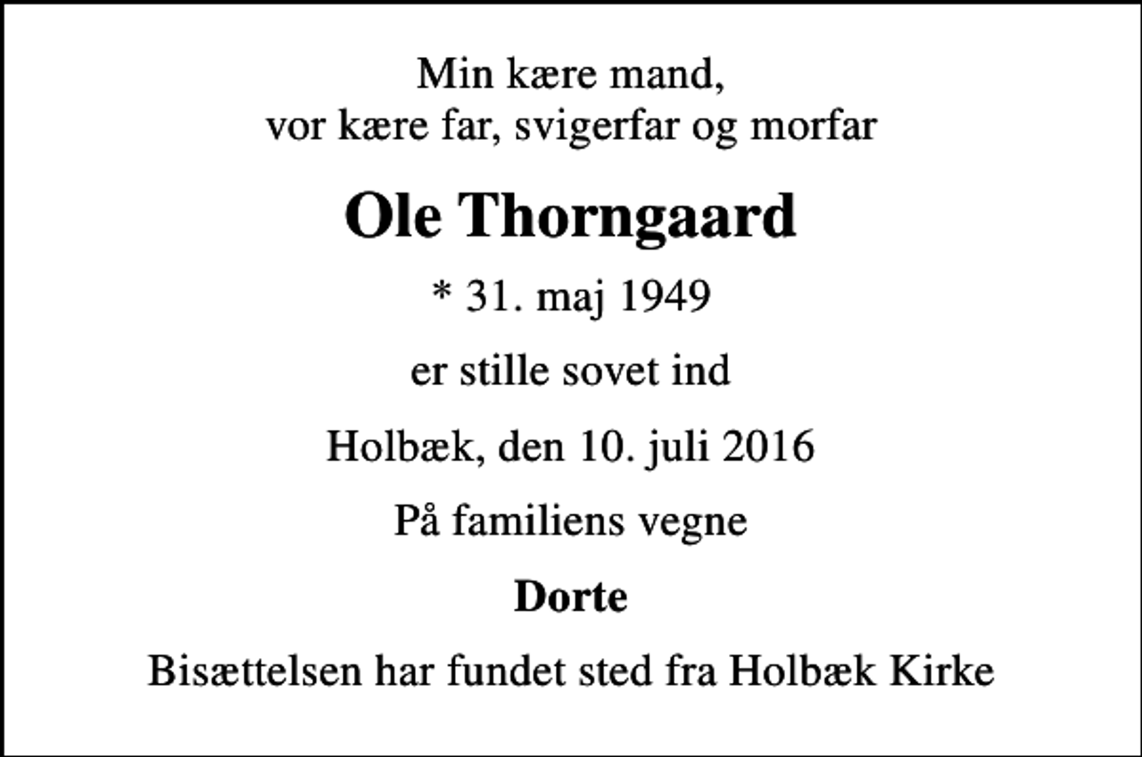 <p>Min kære mand, vor kære far, svigerfar og morfar<br />Ole Thorngaard<br />* 31. maj 1949<br />er stille sovet ind<br />Holbæk, den 10. juli 2016<br />På familiens vegne<br />Dorte<br />Bisættelsen har fundet sted fra Holbæk Kirke</p>