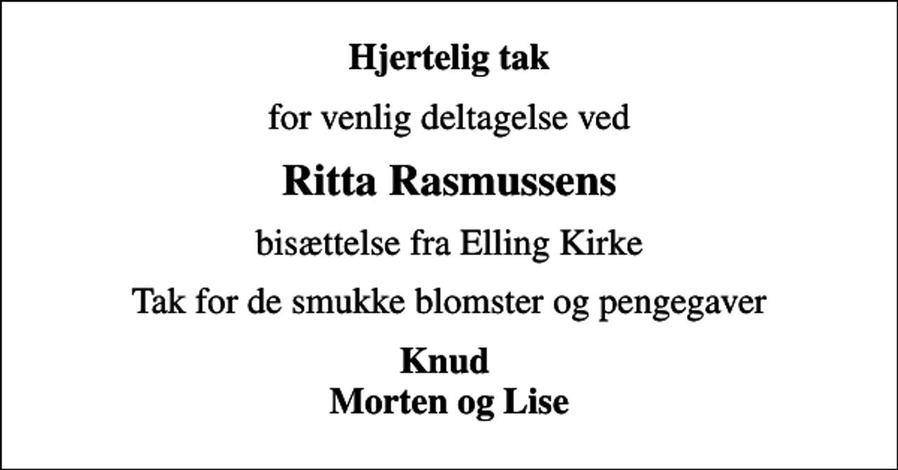 <p>Hjertelig tak<br />for venlig deltagelse ved<br />Ritta Rasmussens<br />bisættelse fra Elling Kirke<br />Tak for de smukke blomster og pengegaver<br />Knud Morten og Lise</p>