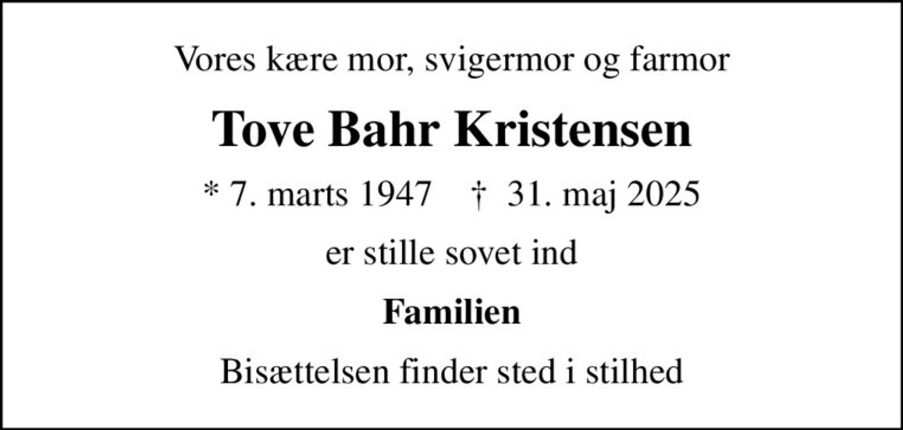 Vores kære mor, svigermor og farmor
Tove Bahr Kristensen
* 7. marts 1947    ✝ 31. maj 2025
er stille sovet ind
Familien
Bisættelsen finder sted i stilhed