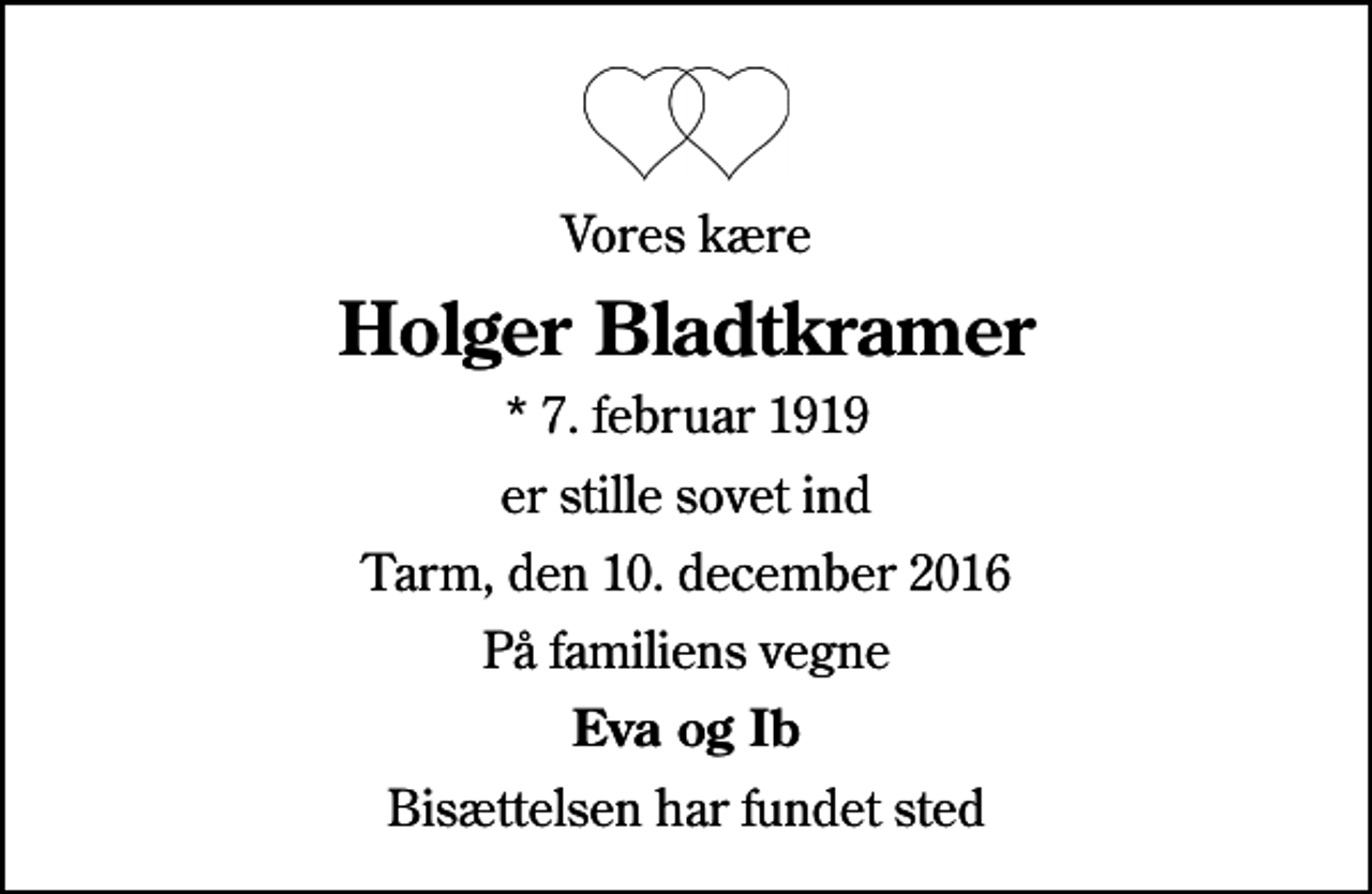 <p>Vores kære<br />Holger Bladtkramer<br />* 7. februar 1919<br />er stille sovet ind<br />Tarm, den 10. december 2016<br />På familiens vegne<br />Eva og Ib<br />Bisættelsen har fundet sted</p>