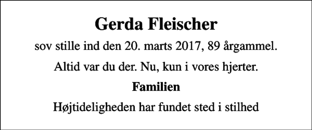 <p>Gerda Fleischer<br />sov stille ind den 20. marts 2017, 89 år gammel.<br />Altid var du der. Nu, kun i vores hjerter.<br />Familien<br />Højtideligheden har fundet sted i stilhed</p>