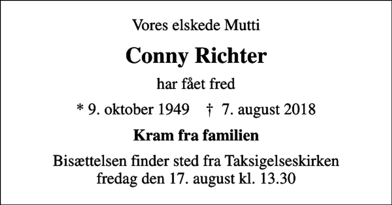 <p>Vores elskede Mutti<br />Conny Richter<br />har fået fred<br />* 9. oktober 1949 ✝ 7. august 2018<br />Kram fra familien<br />Bisættelsen finder sted fra Taksigelseskirken fredag den 17. august kl. 13.30</p>