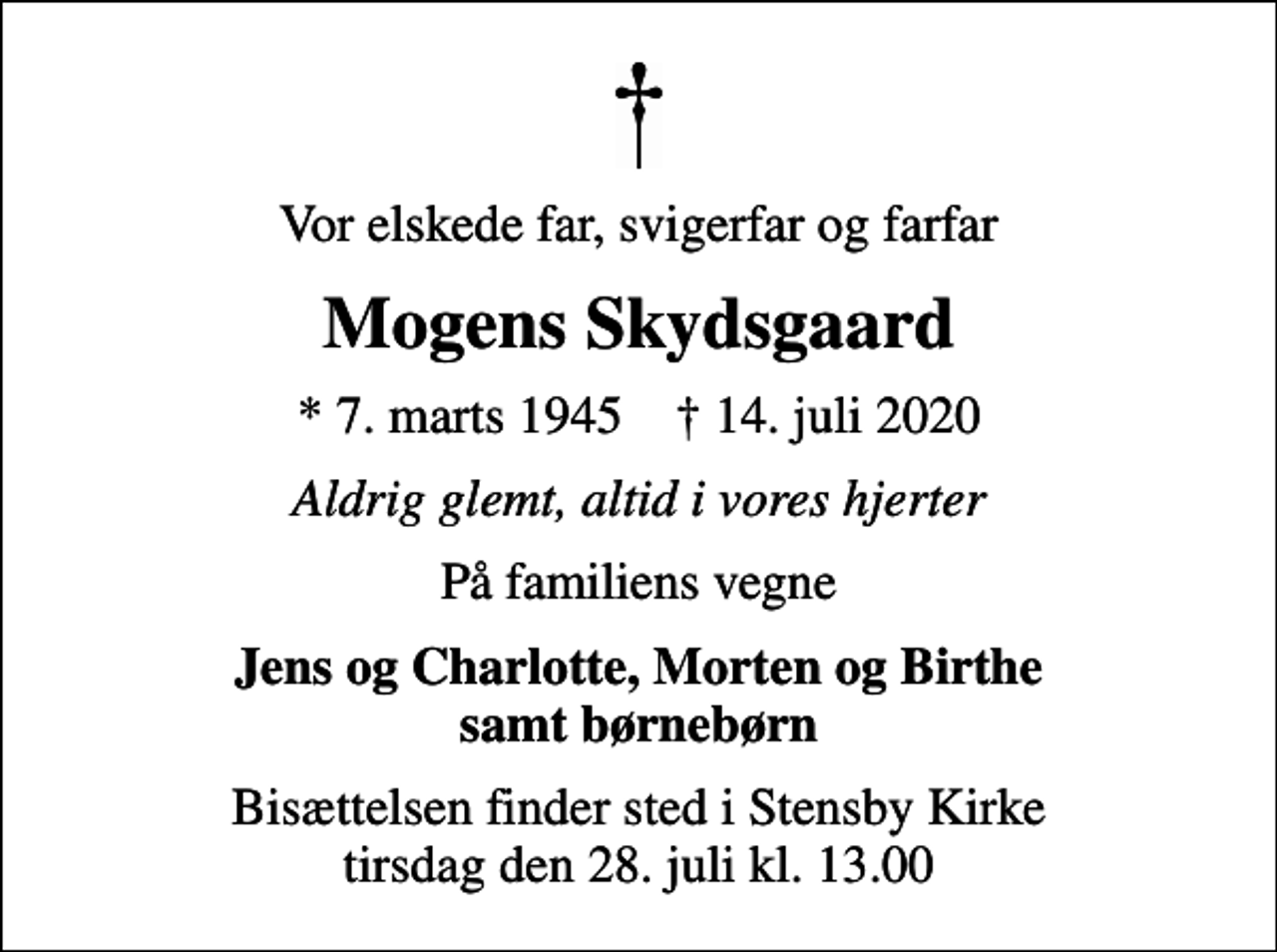 <p>Vor elskede far, svigerfar og farfar<br />Mogens Skydsgaard<br />* 7. marts 1945 ✝ 14. juli 2020<br />Aldrig glemt, altid i vores hjerter<br />På familiens vegne<br />Jens og Charlotte, Morten og Birthe samt børnebørn<br />Bisættelsen finder sted i Stensby Kirke tirsdag den 28. juli kl. 13.00</p>