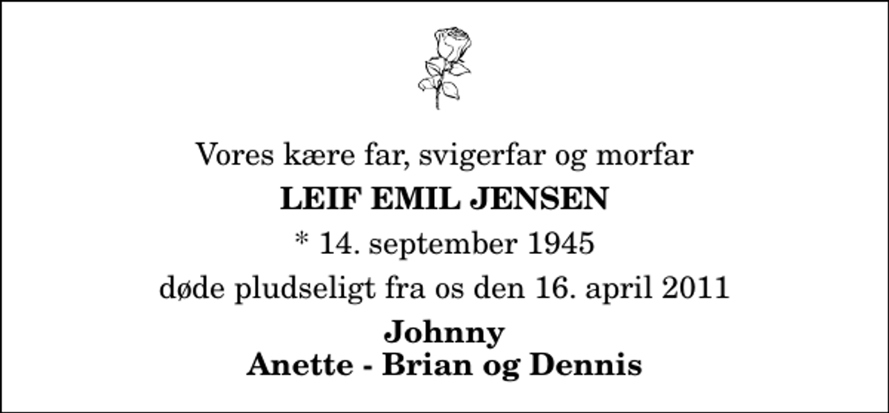 <p>Vores kære far, svigerfar og morfar<br />Leif Emil Jensen<br />* 14. september 1945<br />døde pludseligt fra os den 16. april 2011<br />Johnny Anette - Brian og Dennis</p>