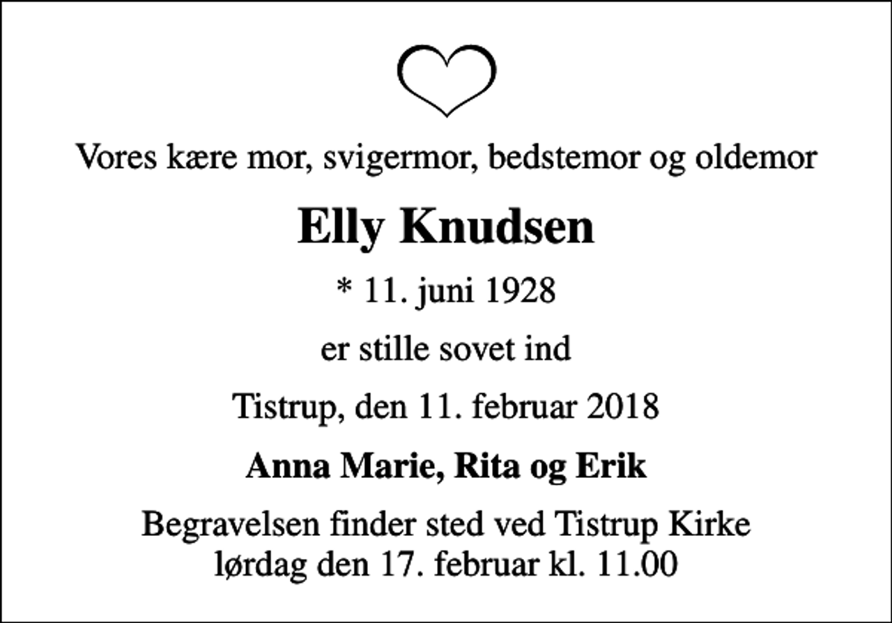<p>Vores kære mor, svigermor, bedstemor og oldemor<br />Elly Knudsen<br />* 11. juni 1928<br />er stille sovet ind<br />Tistrup, den 11. februar 2018<br />Anna Marie, Rita og Erik<br />Begravelsen finder sted ved Tistrup Kirke lørdag den 17. februar kl. 11.00</p>