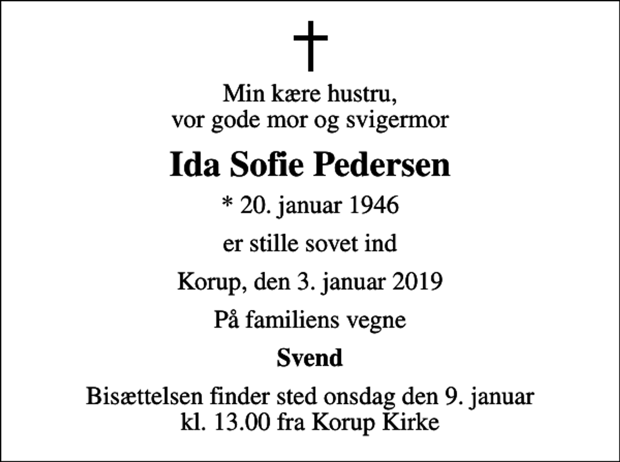 <p>Min kære hustru, vor gode mor og svigermor<br />Ida Sofie Pedersen<br />* 20. januar 1946<br />er stille sovet ind<br />Korup, den 3. januar 2019<br />På familiens vegne<br />Svend<br />Bisættelsen finder sted onsdag den 9. januar kl. 13.00 fra Korup Kirke</p>