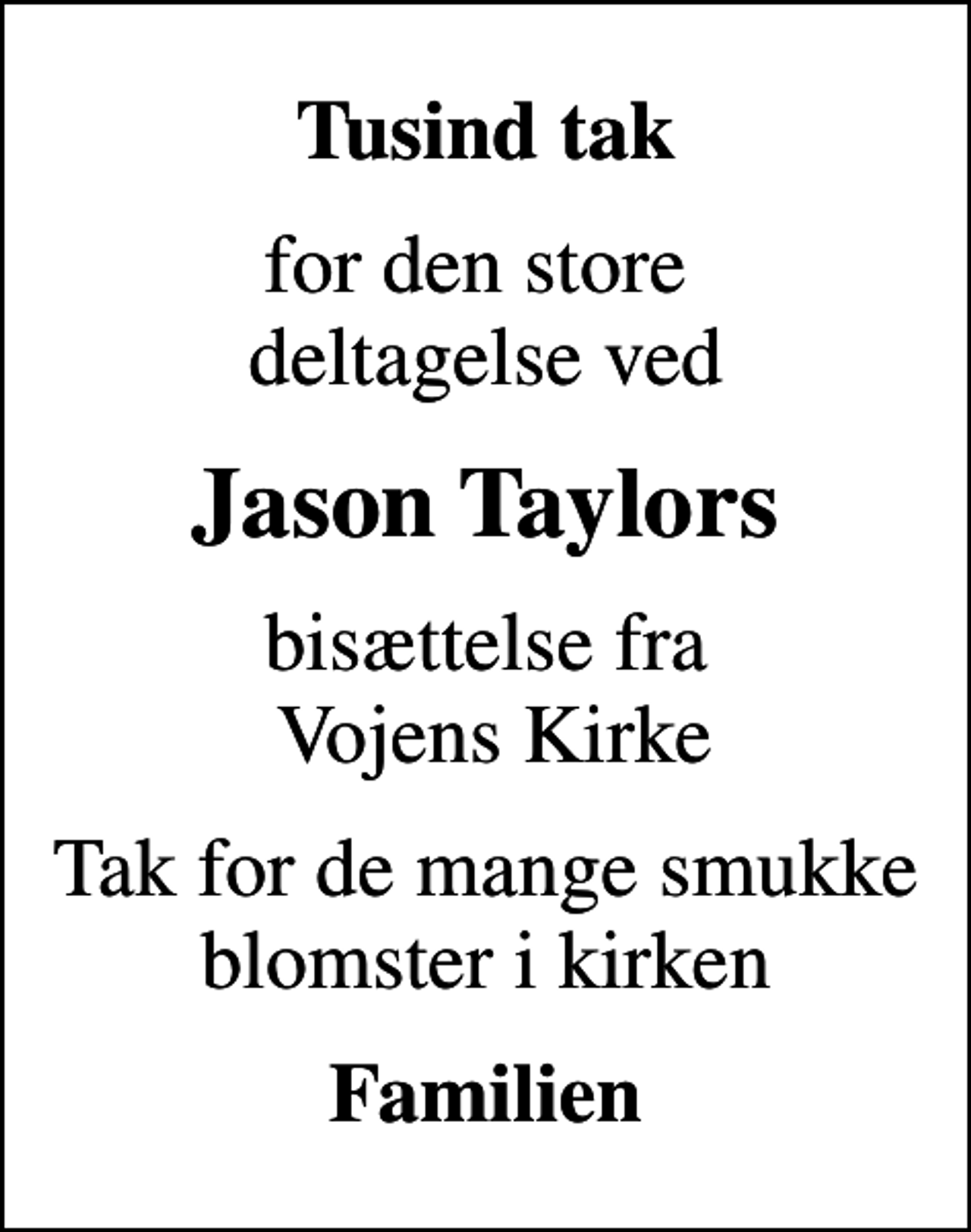 <p>Tusind tak<br />for den store deltagelse ved<br />Jason Taylors<br />bisættelse fra Vojens Kirke<br />Tak for de mange smukke blomster i kirken<br />Familien</p>