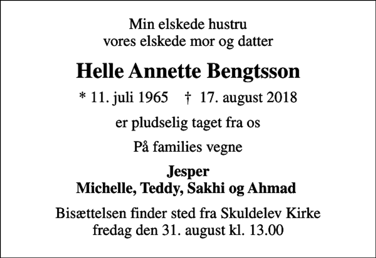 <p>Min elskede hustru vores elskede mor og datter<br />Helle Annette Bengtsson<br />* 11. juli 1965 ✝ 17. august 2018<br />er pludselig taget fra os<br />På families vegne<br />Jesper Michelle, Teddy, Sakhi og Ahmad<br />Bisættelsen finder sted fra Skuldelev Kirke fredag den 31. august kl. 13.00</p>