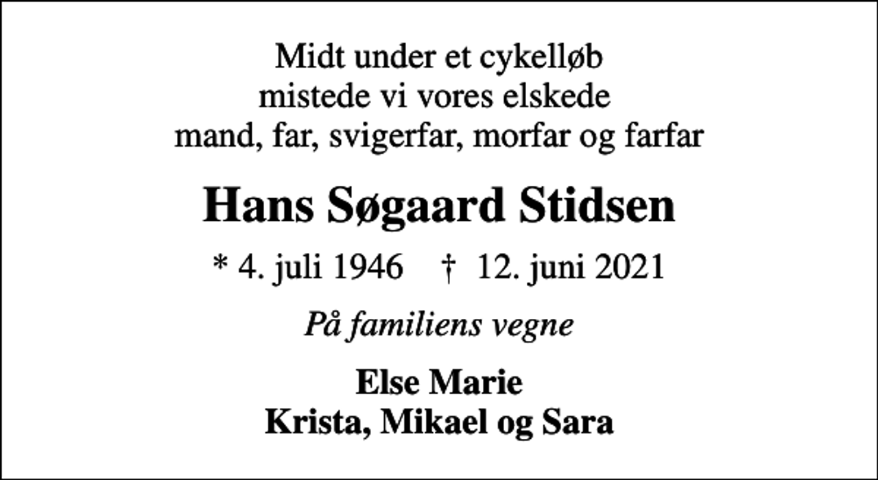 <p>Midt under et cykelløb mistede vi vores elskede mand, far, svigerfar, morfar og farfar<br />Hans Søgaard Stidsen<br />* 4. juli 1946 ✝ 12. juni 2021<br />På familiens vegne<br />Else Marie Krista, Mikael og Sara</p>