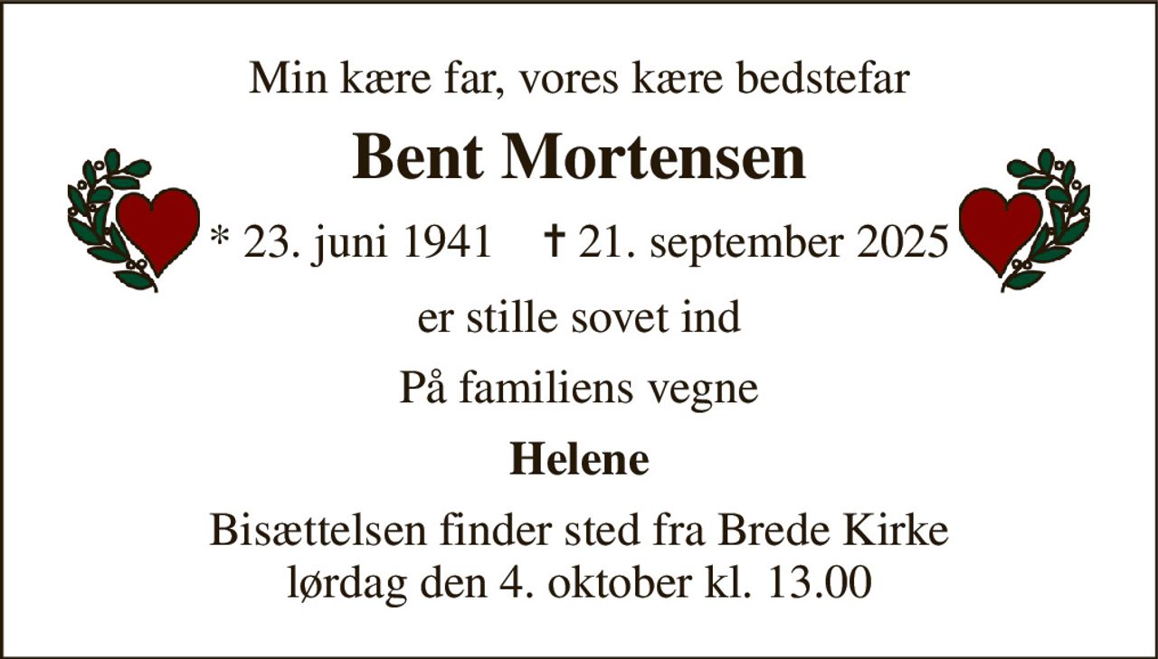 Min kære far, vores kære bedstefar 
Bent Mortensen 
* 23. juni 1941    ✝ 21. september 2025 
er stille sovet ind 
På familiens vegne 
Helene 
Bisættelsen finder sted fra Brede Kirke lørdag den 4. oktober kl. 13.00