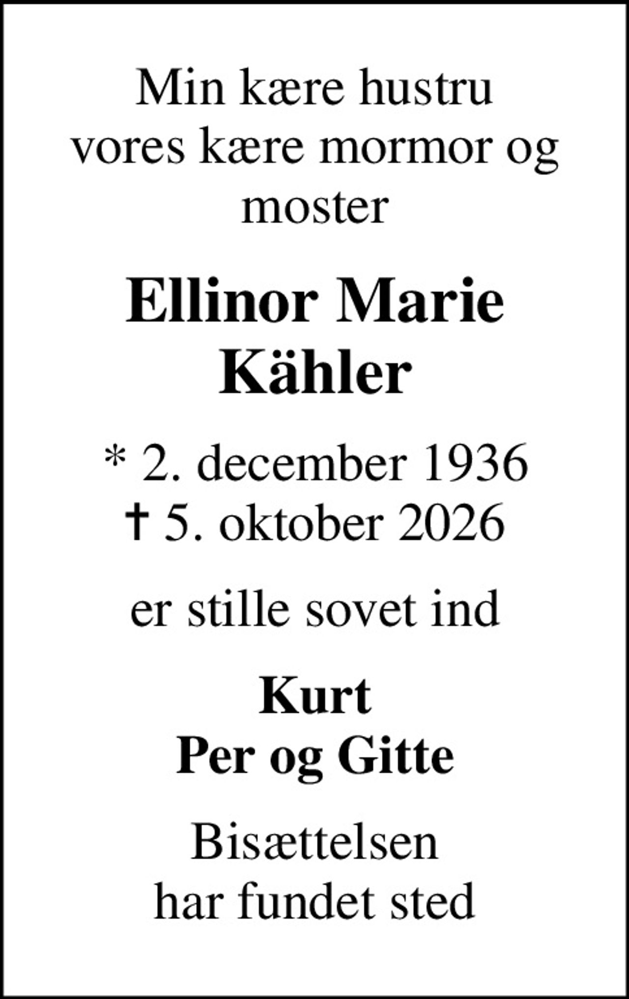 Min kære hustru vores kære mormor og moster
Ellinor Marie Kähler
* 2. december 1936
						✝ 5. oktober 2026
er stille sovet ind
Kurt Per og Gitte
Bisættelsen har fundet sted