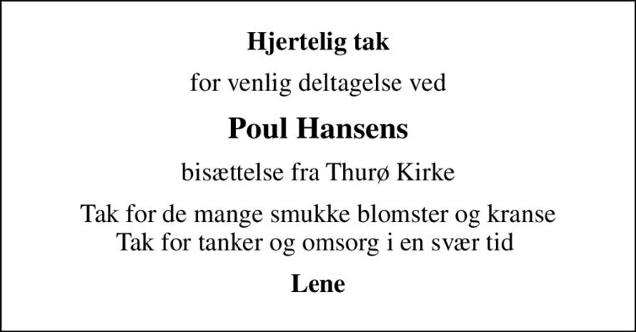 Hjertelig tak
for venlig deltagelse ved
Poul Hansens
bisættelse fra Thurø Kirke
Tak for de mange smukke blomster og kranse Tak for tanker og omsorg i en svær tid 
Lene