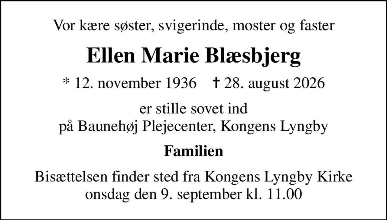 Vor kære søster, svigerinde, moster og faster
Ellen Marie Blæsbjerg
* 12. november 1936    ✝ 28. august 2026
er stille sovet ind på Baunehøj Plejecenter, Kongens Lyngby
Familien
Bisættelsen finder sted fra Kongens Lyngby Kirke onsdag den 9. september kl. 11.00