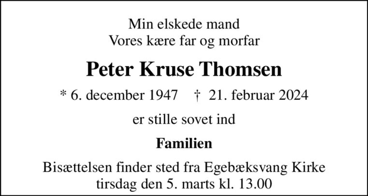 Min elskede mand Vores kære far og morfar
Peter Kruse Thomsen
* 6. december 1947    ✝ 21. februar 2024
er stille sovet ind
Familien
Bisættelsen finder sted fra Egebæksvang Kirke  tirsdag den 5. marts kl. 13.00