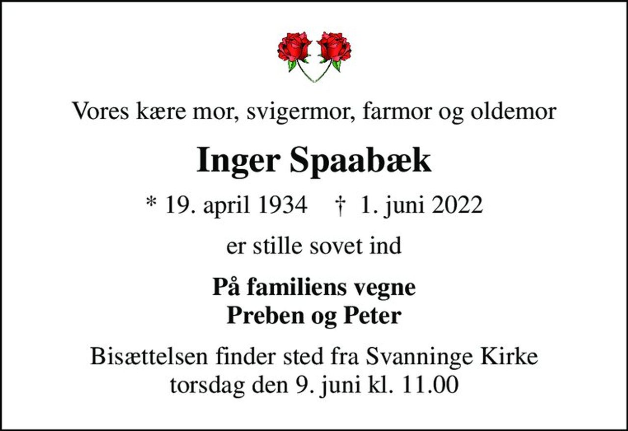 Vores kære mor, svigermor, farmor og oldemor
Inger Spaabæk
* 19. april 1934    ✝ 1. juni 2022
er stille sovet ind
På familiens vegne Preben og Peter
Bisættelsen finder sted fra Svanninge Kirke  torsdag den 9. juni kl. 11.00