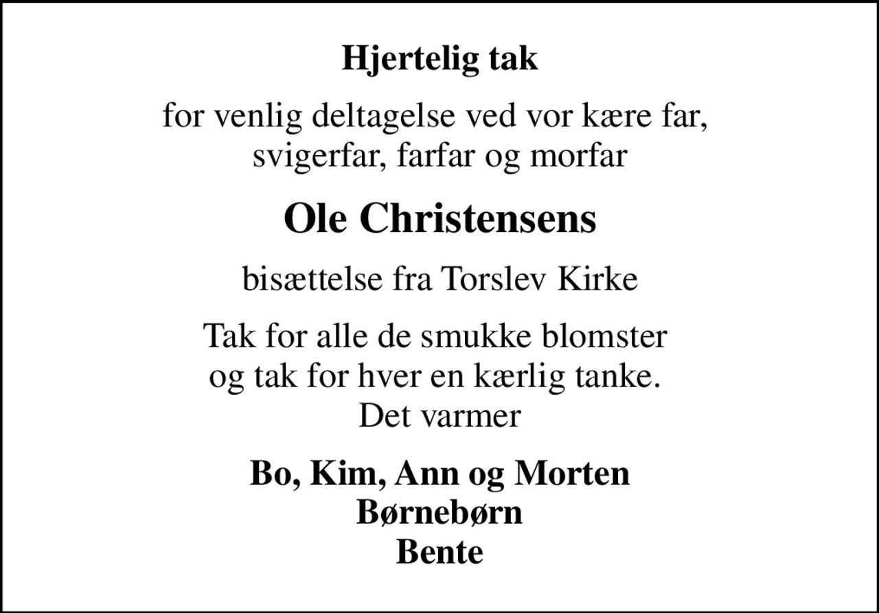 Hjertelig tak
for venlig deltagelse ved vor kære far,  svigerfar, farfar og morfar
Ole Christensens
bisættelse fra Torslev Kirke
Tak for alle de smukke blomster  og tak for hver en kærlig tanke.  Det varmer
Bo, Kim, Ann og Morten Børnebørn Bente