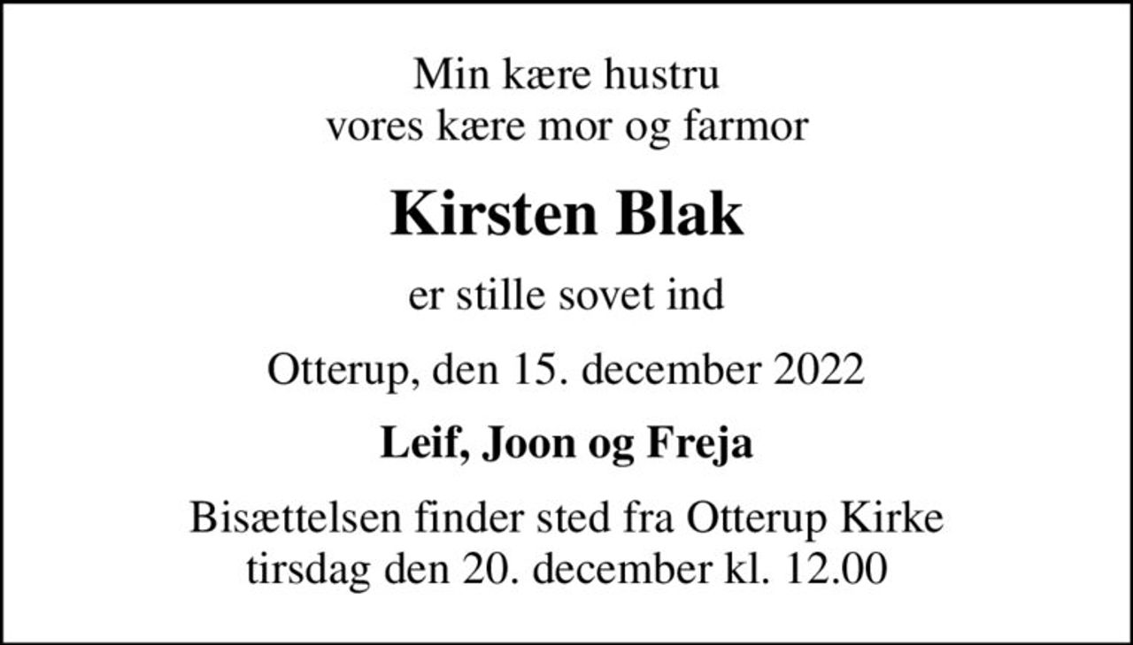 Min kære hustru vores kære mor og farmor
Kirsten Blak
er stille sovet ind
Otterup, den 15. december 2022
Leif, Joon og Freja
Bisættelsen finder sted fra Otterup Kirke  tirsdag den 20. december kl. 12.00