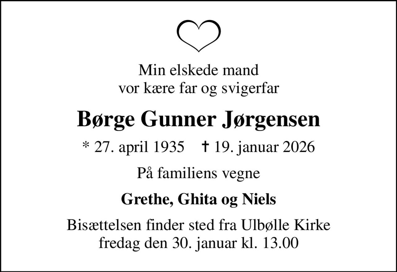 Min elskede mand vor kære far og svigerfar
Børge Gunner Jørgensen
* 27. april 1935    ✝ 19. januar 2026
På familiens vegne
Grethe, Ghita og Niels
Bisættelsen finder sted fra Ulbølle Kirke  fredag den 30. januar kl. 13.00