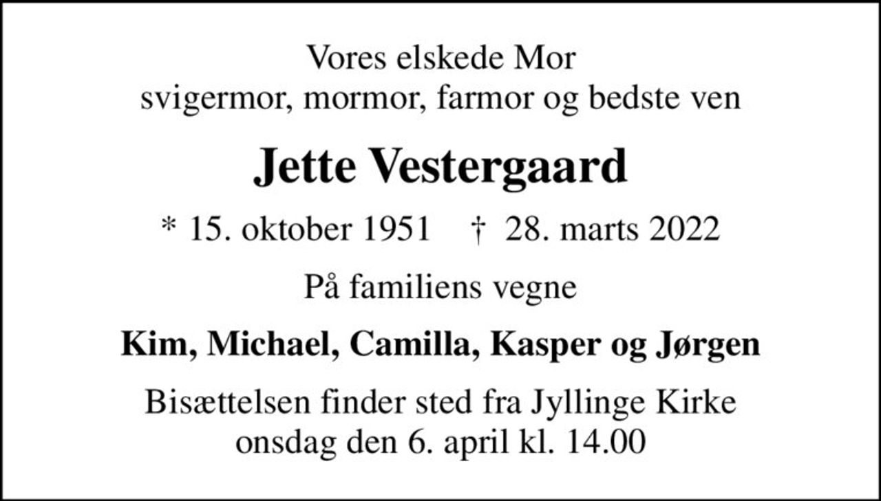 Vores elskede Mor svigermor, mormor, farmor og bedste ven
Jette Vestergaard
* 15. oktober 1951    ✝ 28. marts 2022
På familiens vegne
Kim, Michael, Camilla, Kasper og Jørgen
Bisættelsen finder sted fra Jyllinge Kirke  onsdag den 6. april kl. 14.00